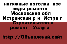 натяжные потолки (все виды ремонта) - Московская обл., Истринский р-н, Истра г. Строительство и ремонт » Услуги   